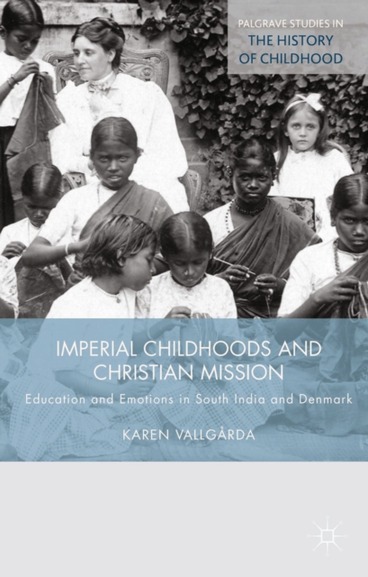 Imperial Childhoods and Christian Mission : Education and Emotions in South India and Denmark, PDF eBook