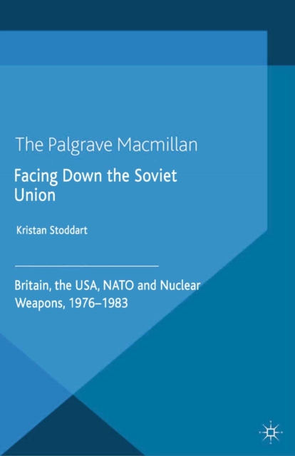 Facing Down the Soviet Union : Britain, the USA, NATO and Nuclear Weapons, 1976-1983, PDF eBook