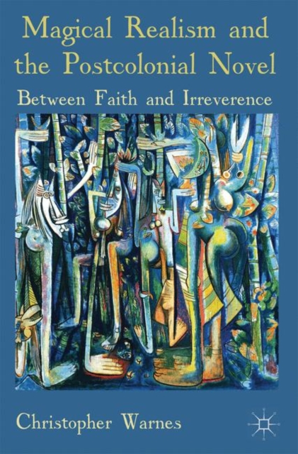 Magical Realism and the Postcolonial Novel : Between Faith and Irreverence, Paperback / softback Book