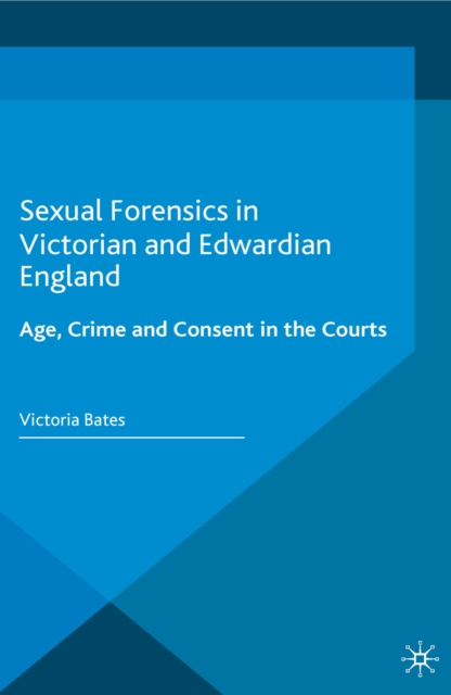 Sexual Forensics in Victorian and Edwardian England : Age, Crime and Consent in the Courts, PDF eBook