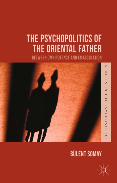 The Psychopolitics of the Oriental Father : Between Omnipotence and Emasculation, PDF eBook