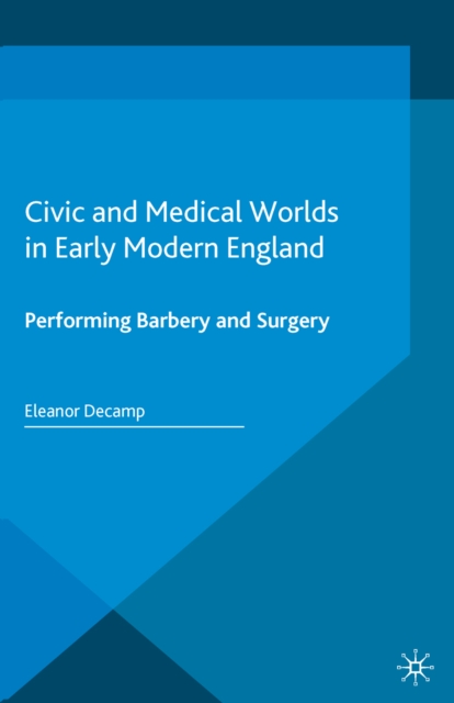 Civic and Medical Worlds in Early Modern England : Performing Barbery and Surgery, PDF eBook