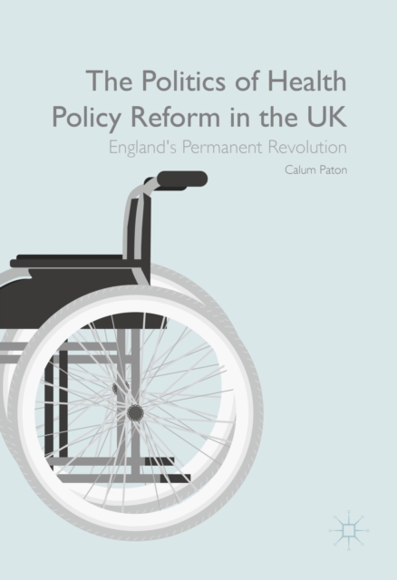 The Politics of Health Policy Reform in the UK : England's Permanent Revolution, PDF eBook