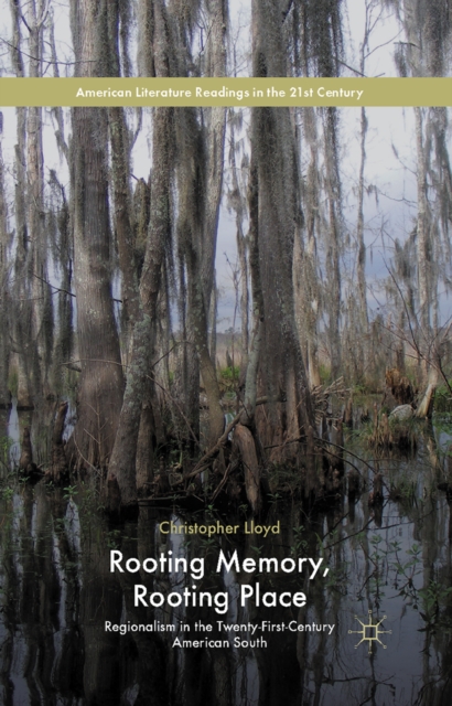Rooting Memory, Rooting Place : Regionalism in the Twenty-First-Century American South, PDF eBook