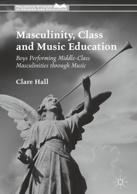 Masculinity, Class and Music Education : Boys Performing Middle-Class Masculinities through Music, EPUB eBook