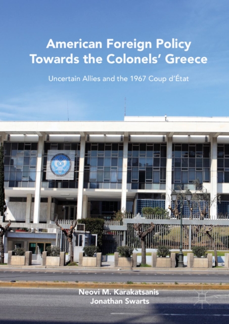 American Foreign Policy Towards the Colonels' Greece : Uncertain Allies and the 1967 Coup d'Etat, EPUB eBook