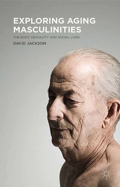 Exploring Aging Masculinities : The Body, Sexuality and Social Lives, PDF eBook
