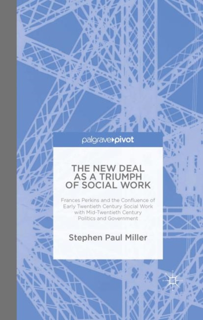 The New Deal as a Triumph of Social Work : Frances Perkins and the Confluence of Early Twentieth Century Social Work with Mid-Twentieth Century Politics and Government, PDF eBook