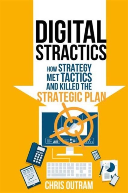 Digital Stractics : How Strategy Met Tactics and Killed the Strategic Plan, Hardback Book