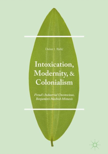 Intoxication, Modernity, and Colonialism : Freud's Industrial Unconscious, Benjamin's Hashish Mimesis, PDF eBook