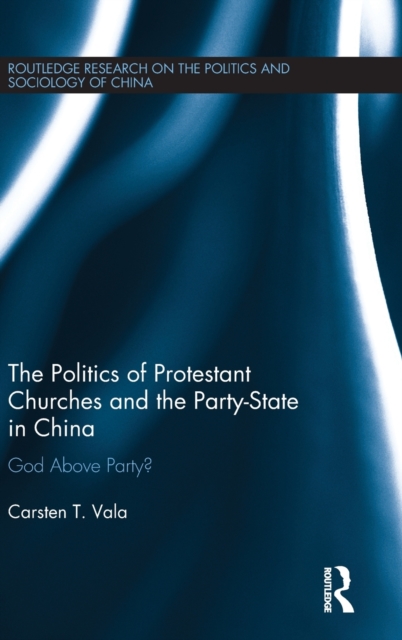 The Politics of Protestant Churches and the Party-State in China : God Above Party?, Hardback Book