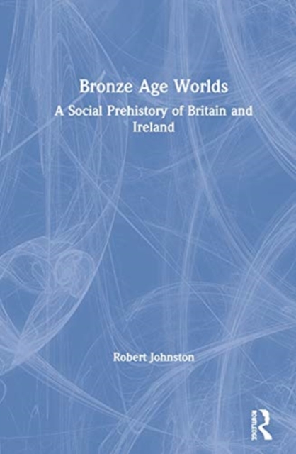 Bronze Age Worlds : A Social Prehistory of Britain and Ireland, Hardback Book