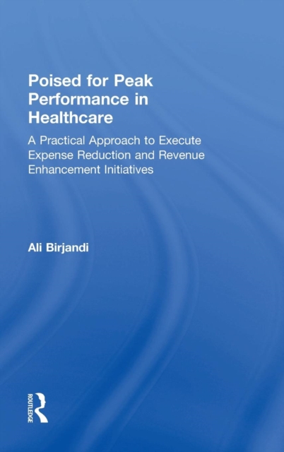 Poised for Peak Performance in Healthcare : A Practical Approach to Execute Expense Reduction and Revenue Enhancement Initiatives, Hardback Book