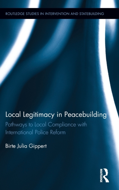 Local Legitimacy in Peacebuilding : Pathways to Local Compliance with International Police Reform, Hardback Book