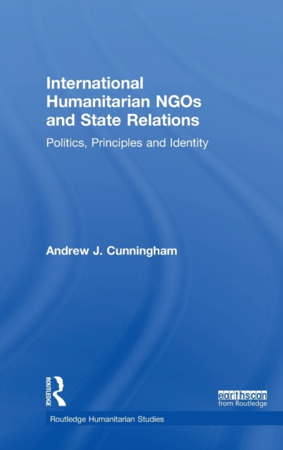 International Humanitarian NGOs and State Relations : Politics, Principles and Identity, Hardback Book