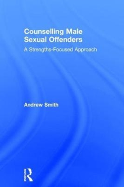 Counselling Male Sexual Offenders : A Strengths-Focused Approach, Hardback Book