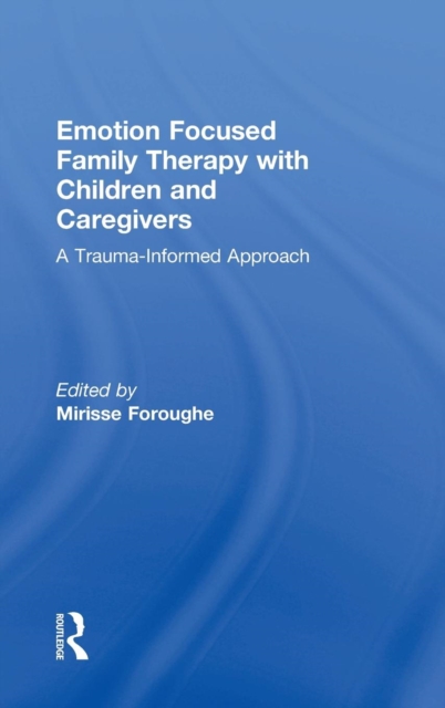Emotion Focused Family Therapy with Children and Caregivers : A Trauma-Informed Approach, Hardback Book