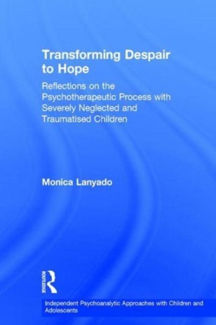 Transforming Despair to Hope : Reflections on the Psychotherapeutic Process with Severely Neglected and Traumatised Children, Hardback Book