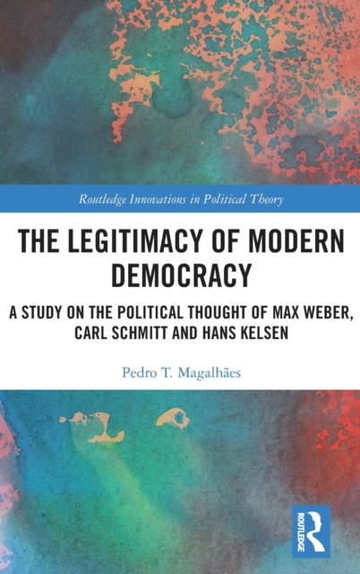 The Legitimacy of Modern Democracy : A Study on the Political Thought of Max Weber, Carl Schmitt and Hans Kelsen, Hardback Book