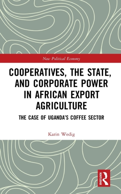 Cooperatives, the State, and Corporate Power in African Export Agriculture : The Case of Uganda’s Coffee Sector, Hardback Book