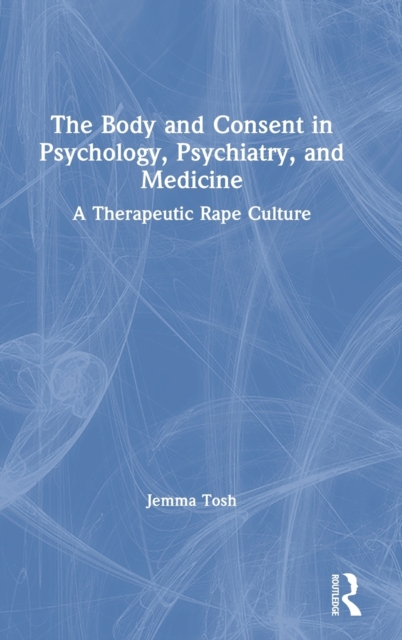 The Body and Consent in Psychology, Psychiatry, and Medicine : A Therapeutic Rape Culture, Hardback Book