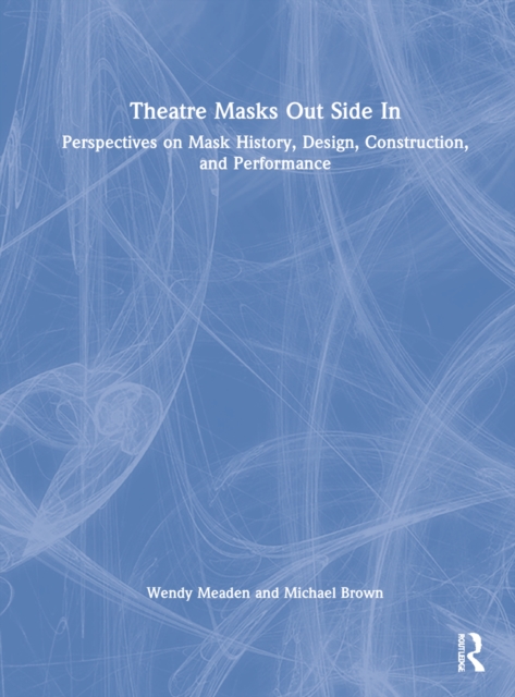 Theatre Masks Out Side In : Perspectives on Mask History, Design, Construction, and Performance, Hardback Book