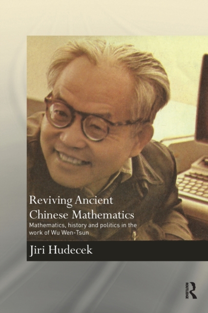 Reviving Ancient Chinese Mathematics : Mathematics, History and Politics in the Work of Wu Wen-Tsun, Paperback / softback Book