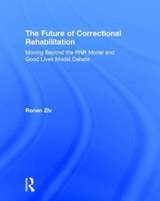 The Future of Correctional Rehabilitation : Moving Beyond the RNR Model and Good Lives Model Debate, Hardback Book
