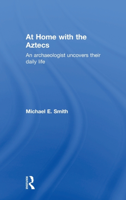 At Home with the Aztecs : An Archaeologist Uncovers Their Daily Life, Hardback Book