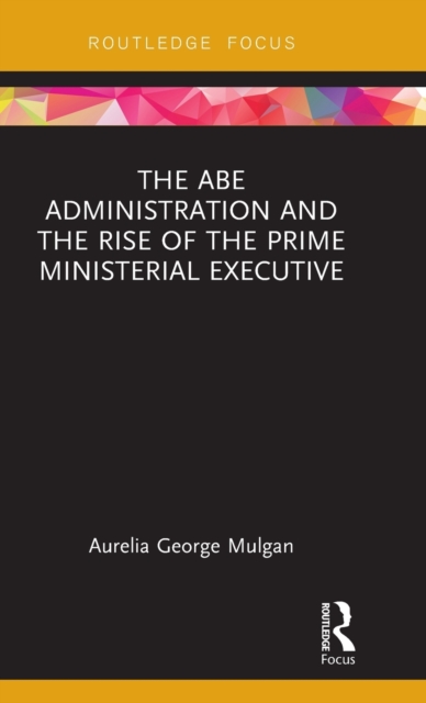 The Abe Administration and the Rise of the Prime Ministerial Executive, Hardback Book