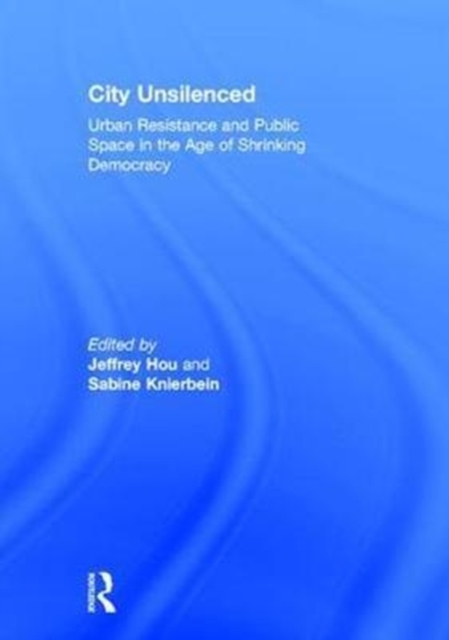 City Unsilenced : Urban Resistance and Public Space in the Age of Shrinking Democracy, Hardback Book