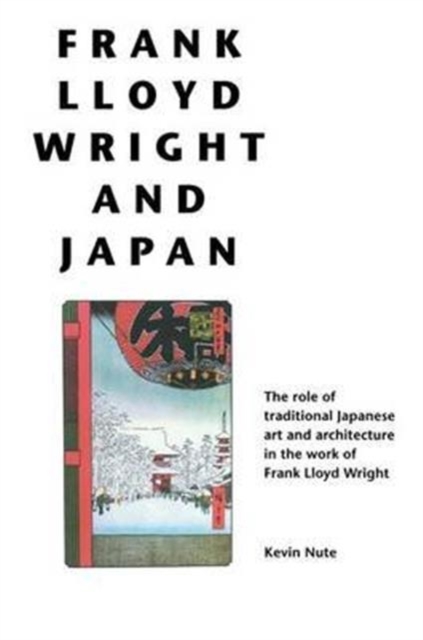 Frank Lloyd Wright and Japan : The Role of Traditional Japanese Art and Architecture in the Work of Frank Lloyd Wright, Hardback Book
