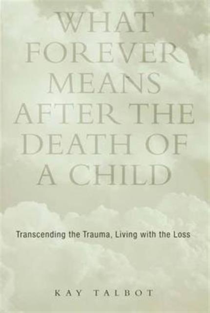What Forever Means After the Death of a Child : Transcending the Trauma, Living with the Loss, Hardback Book