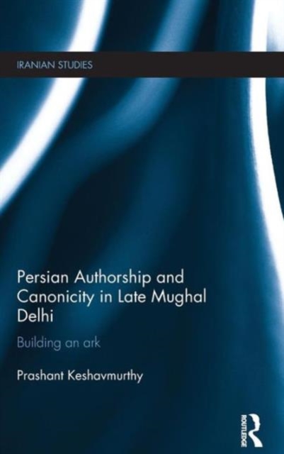 Persian Authorship and Canonicity in Late Mughal Delhi : Building an Ark, Hardback Book