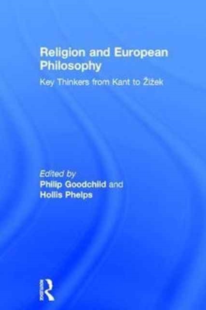 Religion and European Philosophy : Key Thinkers from Kant to Zizek, Hardback Book