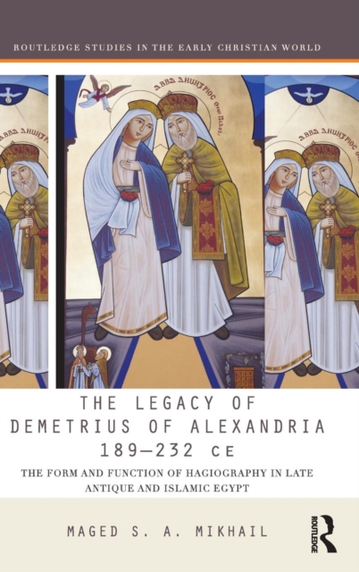 The Legacy of Demetrius of Alexandria 189-232 CE : The Form and Function of Hagiography in Late Antique and Islamic Egypt, Hardback Book
