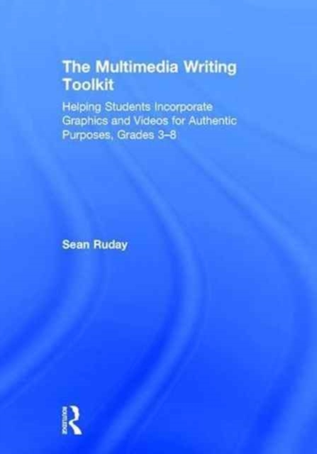 The Multimedia Writing Toolkit : Helping Students Incorporate Graphics and Videos for Authentic Purposes, Grades 3-8, Hardback Book