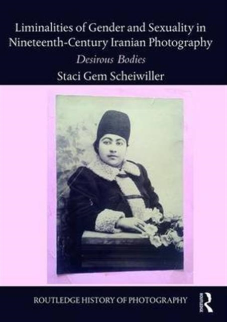 Liminalities of Gender and Sexuality in Nineteenth-Century Iranian Photography : Desirous Bodies, Hardback Book