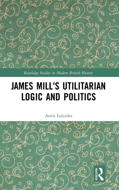 James Mill's Utilitarian Logic and Politics, Hardback Book