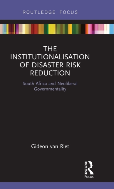 The Institutionalisation of Disaster Risk Reduction : South Africa and Neoliberal Governmentality, Hardback Book