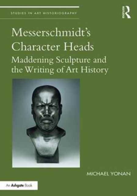 Messerschmidt's Character Heads : Maddening Sculpture and the Writing of Art History, Hardback Book