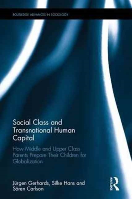 Social Class and Transnational Human Capital : How Middle and Upper Class Parents Prepare Their Children for Globalization, Hardback Book