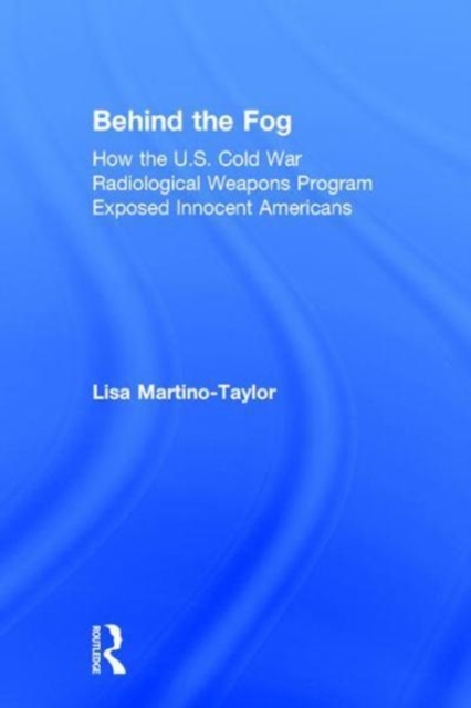 Behind the Fog : How the U.S. Cold War Radiological Weapons Program Exposed Innocent Americans, Hardback Book