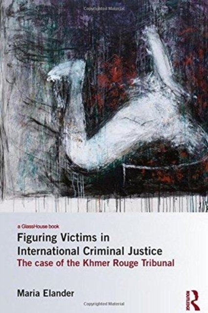 Figuring Victims in International Criminal Justice : The case of the Khmer Rouge Tribunal, Hardback Book