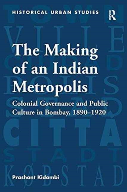 The Making of an Indian Metropolis : Colonial Governance and Public Culture in Bombay, 1890-1920, Paperback / softback Book