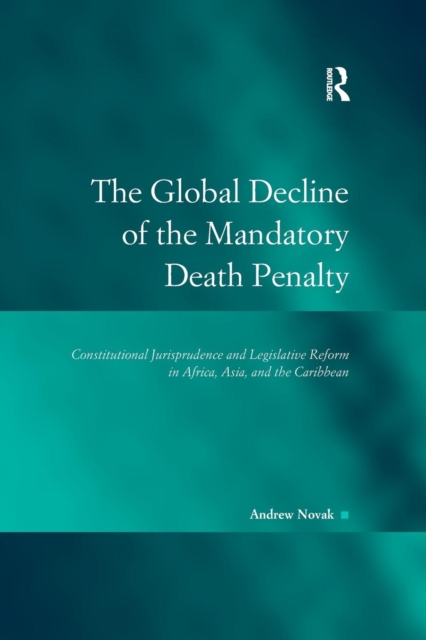 The Global Decline of the Mandatory Death Penalty : Constitutional Jurisprudence and Legislative Reform in Africa, Asia, and the Caribbean, Paperback / softback Book