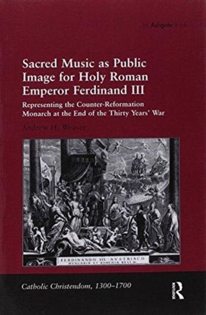Sacred Music as Public Image for Holy Roman Emperor Ferdinand III : Representing the Counter-Reformation Monarch at the End of the Thirty Years' War, Paperback / softback Book