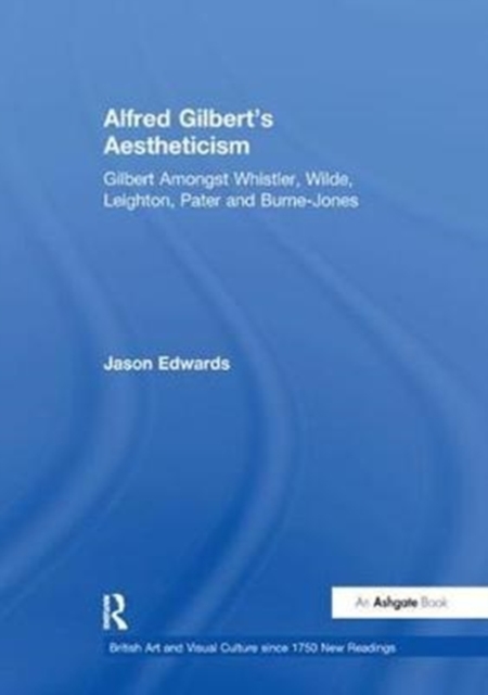 Alfred Gilbert's Aestheticism : Gilbert Amongst Whistler, Wilde, Leighton, Pater and Burne-Jones, Paperback / softback Book