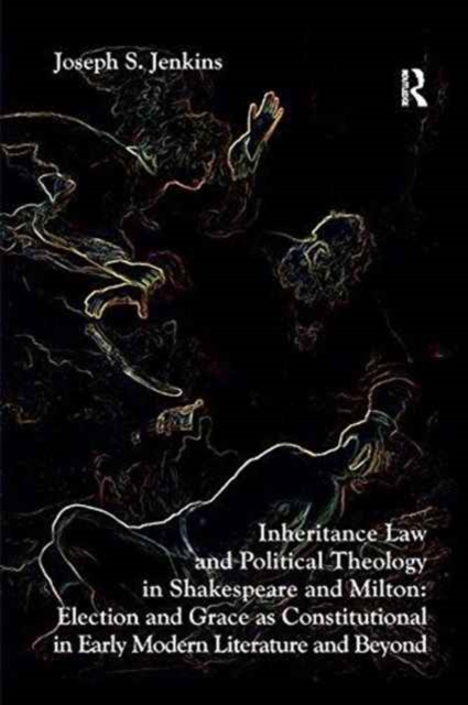 Inheritance Law and Political Theology in Shakespeare and Milton : Election and Grace as Constitutional in Early Modern Literature and Beyond, Paperback / softback Book