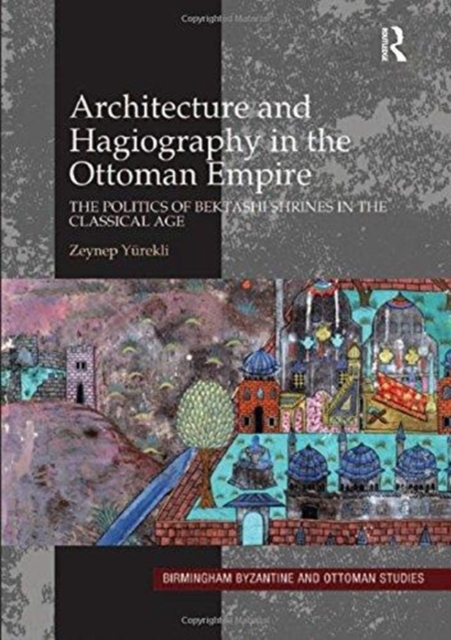 Architecture and Hagiography in the Ottoman Empire : The Politics of Bektashi Shrines in the Classical Age, Paperback / softback Book